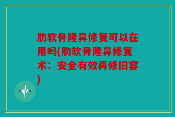 肋软骨隆鼻修复可以在用吗(肋软骨隆鼻修复术：安全有效再修旧容)