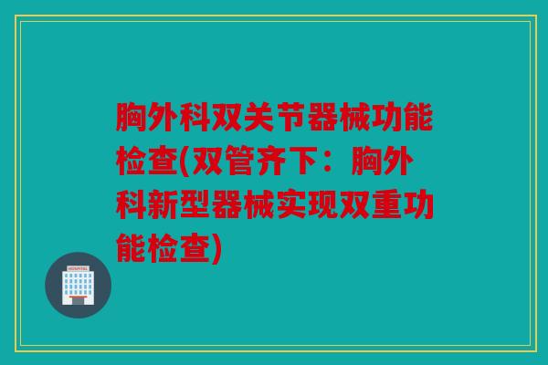 胸外科双关节器械功能检查(双管齐下：胸外科新型器械实现双重功能检查)