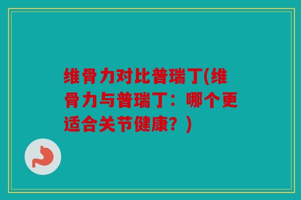 维骨力对比普瑞丁(维骨力与普瑞丁：哪个更适合关节健康？)