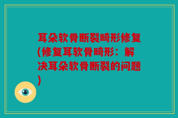 耳朵软骨断裂畸形修复(修复耳软骨畸形：解决耳朵软骨断裂的问题)