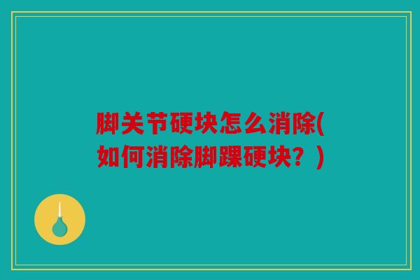 脚关节硬块怎么消除(如何消除脚踝硬块？)