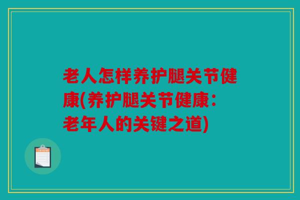 老人怎样养护腿关节健康(养护腿关节健康：老年人的关键之道)