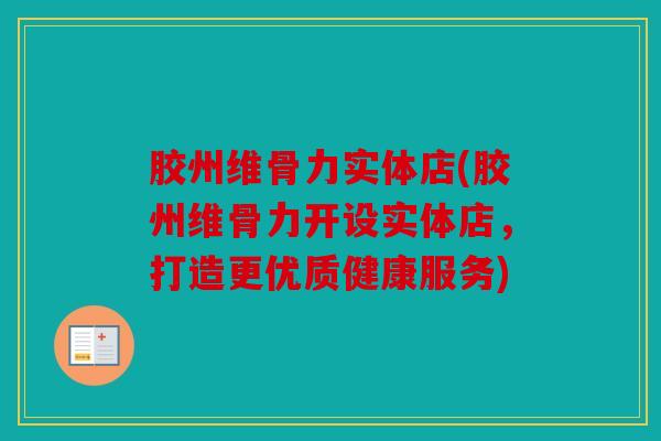胶州维骨力实体店(胶州维骨力开设实体店，打造更优质健康服务)