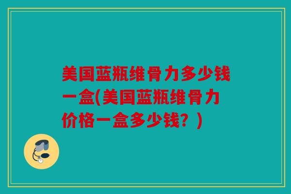 美国蓝瓶维骨力多少钱一盒(美国蓝瓶维骨力价格一盒多少钱？)