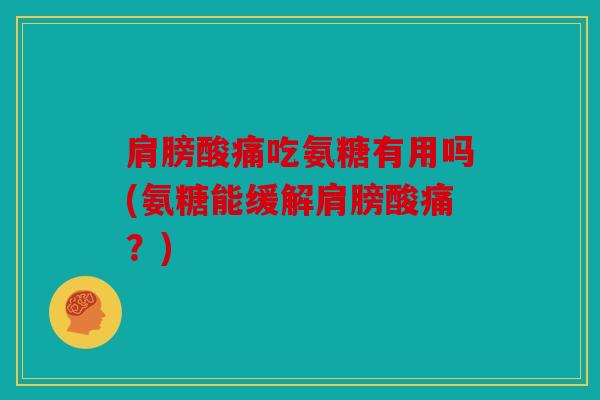 肩膀酸痛吃氨糖有用吗(氨糖能缓解肩膀酸痛？)