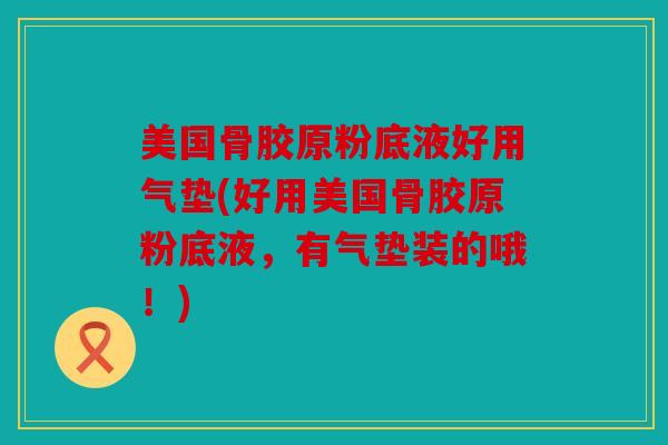 美国骨胶原粉底液好用气垫(好用美国骨胶原粉底液，有气垫装的哦！)