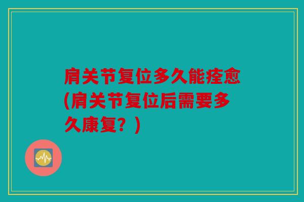 肩关节复位多久能痊愈(肩关节复位后需要多久康复？)