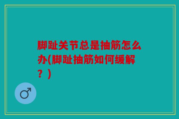 脚趾关节总是抽筋怎么办(脚趾抽筋如何缓解？)