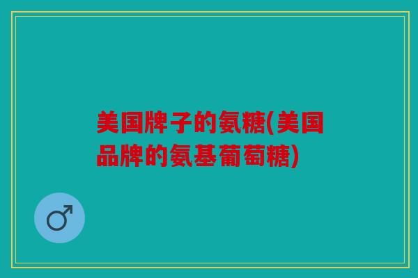 美国牌子的氨糖(美国品牌的氨基葡萄糖)