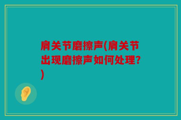 肩关节磨擦声(肩关节出现磨擦声如何处理？)
