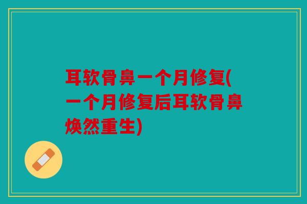 耳软骨鼻一个月修复(一个月修复后耳软骨鼻焕然重生)