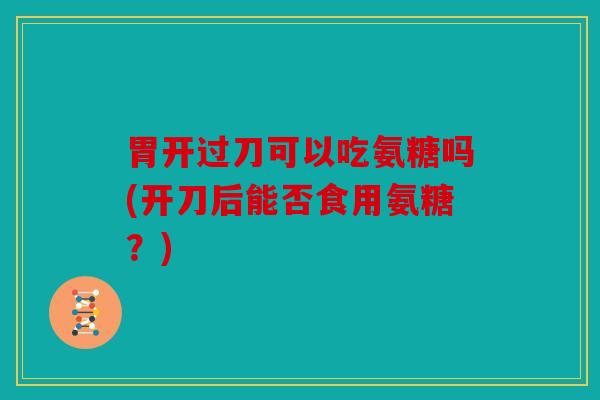胃开过刀可以吃氨糖吗(开刀后能否食用氨糖？)