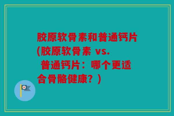 胶原软骨素和普通钙片(胶原软骨素 vs. 普通钙片：哪个更适合骨骼健康？)