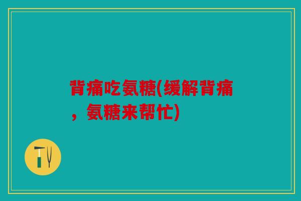背痛吃氨糖(缓解背痛，氨糖来帮忙)