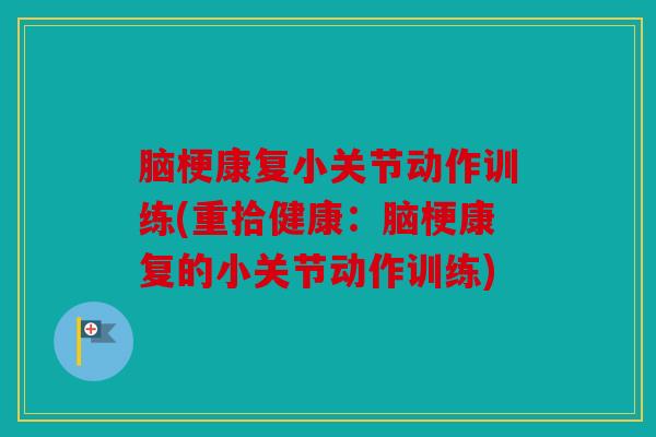 脑梗康复小关节动作训练(重拾健康：脑梗康复的小关节动作训练)
