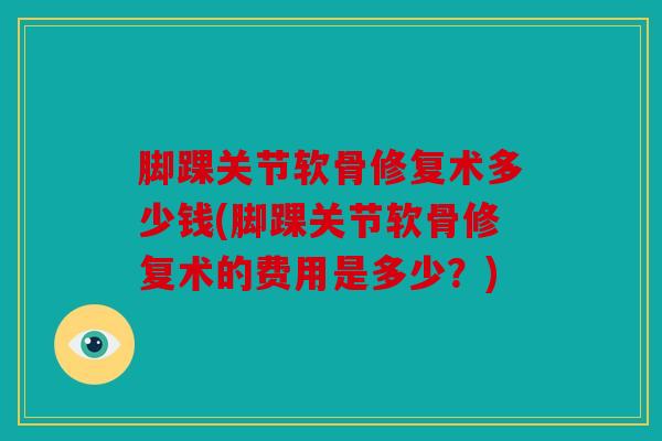 脚踝关节软骨修复术多少钱(脚踝关节软骨修复术的费用是多少？)
