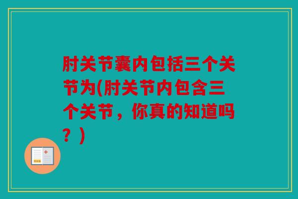 肘关节囊内包括三个关节为(肘关节内包含三个关节，你真的知道吗？)