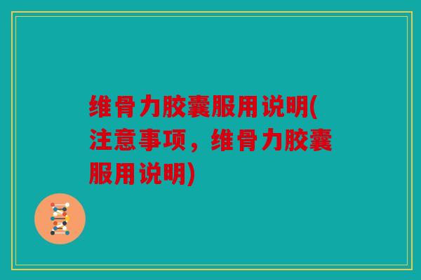 维骨力胶囊服用说明(注意事项，维骨力胶囊服用说明)