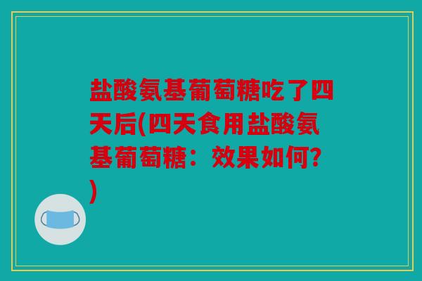 盐酸氨基葡萄糖吃了四天后(四天食用盐酸氨基葡萄糖：效果如何？)