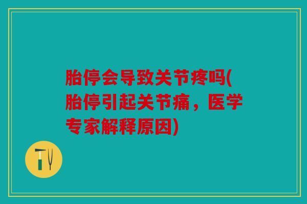 胎停会导致关节疼吗(胎停引起关节痛，医学专家解释原因)