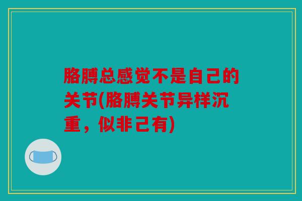 胳膊总感觉不是自己的关节(胳膊关节异样沉重，似非己有)