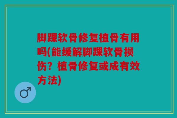脚踝软骨修复植骨有用吗(能缓解脚踝软骨损伤？植骨修复或成有效方法)