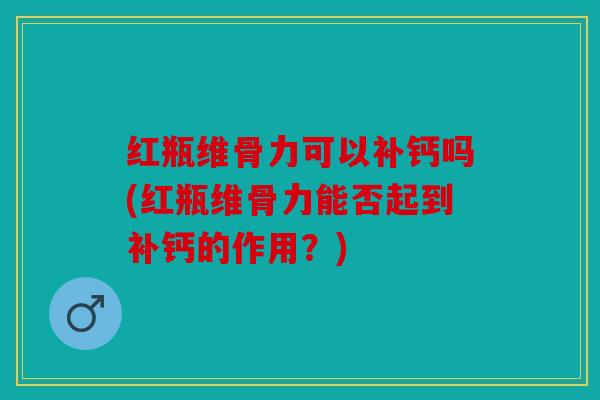 红瓶维骨力可以补钙吗(红瓶维骨力能否起到补钙的作用？)