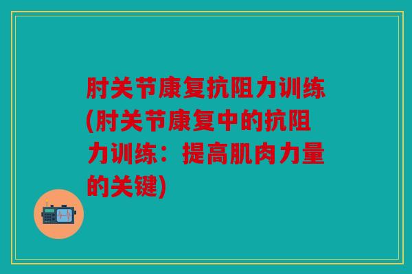 肘关节康复抗阻力训练(肘关节康复中的抗阻力训练：提高肌肉力量的关键)