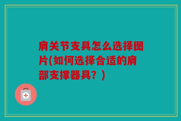 肩关节支具怎么选择图片(如何选择合适的肩部支撑器具？)