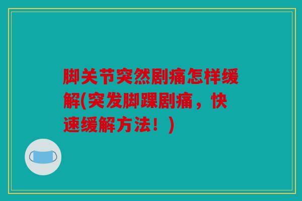 脚关节突然剧痛怎样缓解(突发脚踝剧痛，快速缓解方法！)