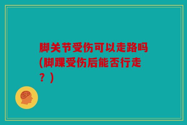 脚关节受伤可以走路吗(脚踝受伤后能否行走？)