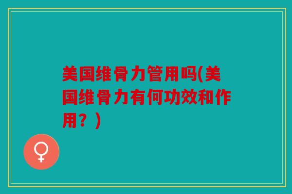 美国维骨力管用吗(美国维骨力有何功效和作用？)