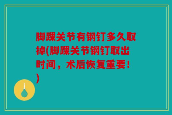 脚踝关节有钢钉多久取掉(脚踝关节钢钉取出时间，术后恢复重要！)