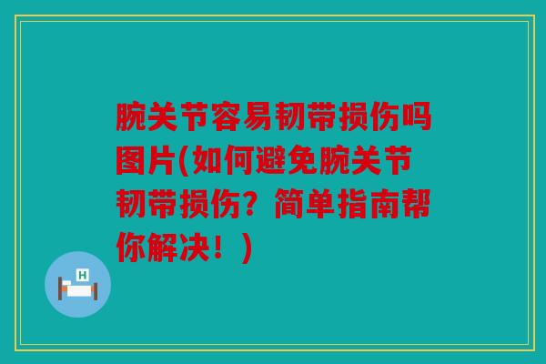 腕关节容易韧带损伤吗图片(如何避免腕关节韧带损伤？简单指南帮你解决！)