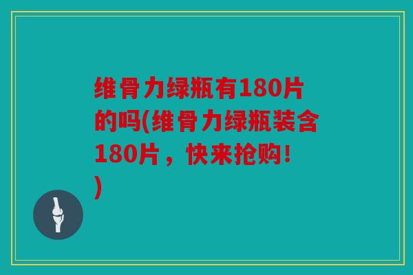 维骨力绿瓶有180片的吗(维骨力绿瓶装含180片，快来抢购！)