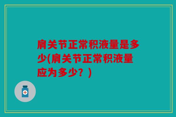 肩关节正常积液量是多少(肩关节正常积液量应为多少？)