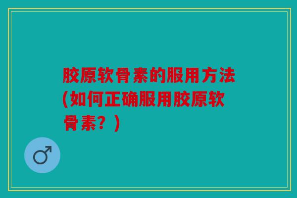 胶原软骨素的服用方法(如何正确服用胶原软骨素？)