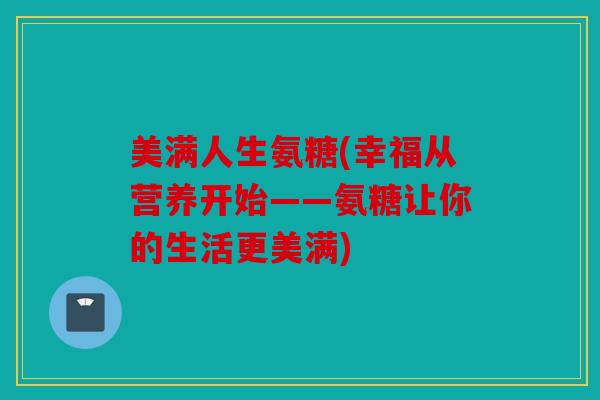 美满人生氨糖(幸福从营养开始——氨糖让你的生活更美满)