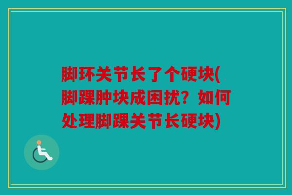 脚环关节长了个硬块(脚踝肿块成困扰？如何处理脚踝关节长硬块)