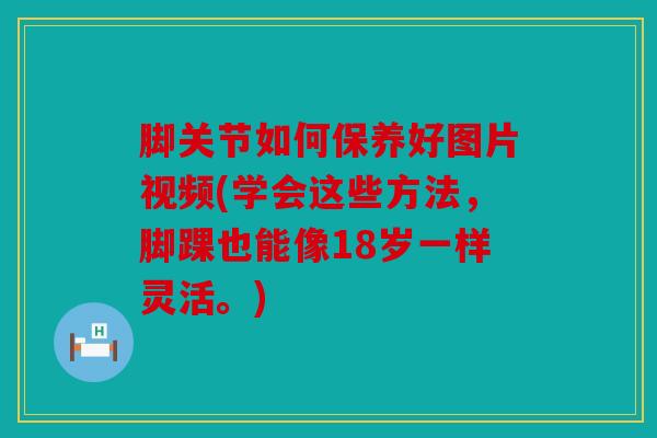 脚关节如何保养好图片视频(学会这些方法，脚踝也能像18岁一样灵活。)