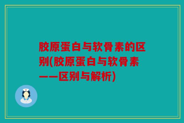 胶原蛋白与软骨素的区别(胶原蛋白与软骨素——区别与解析)