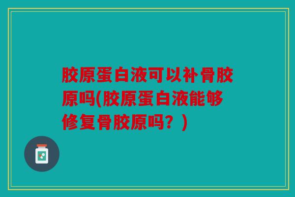 胶原蛋白液可以补骨胶原吗(胶原蛋白液能够修复骨胶原吗？)
