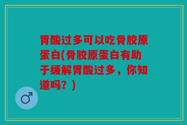 胃酸过多可以吃骨胶原蛋白(骨胶原蛋白有助于缓解胃酸过多，你知道吗？)
