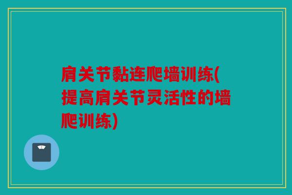 肩关节黏连爬墙训练(提高肩关节灵活性的墙爬训练)