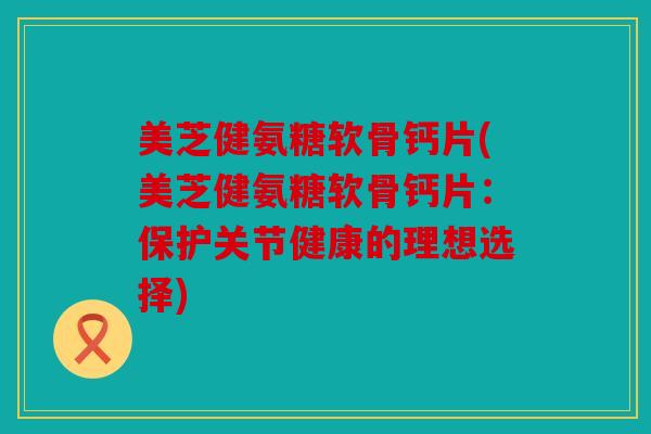 美芝健氨糖软骨钙片(美芝健氨糖软骨钙片：保护关节健康的理想选择)
