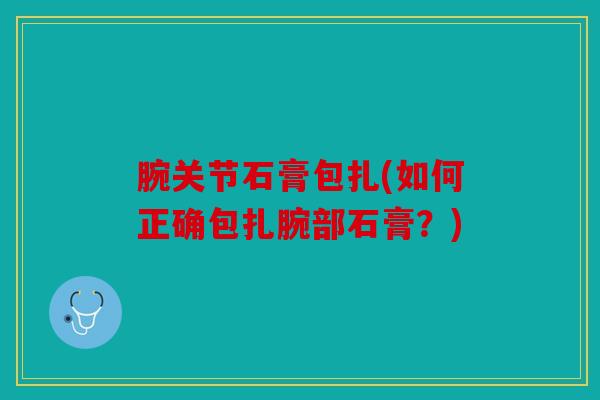 腕关节石膏包扎(如何正确包扎腕部石膏？)
