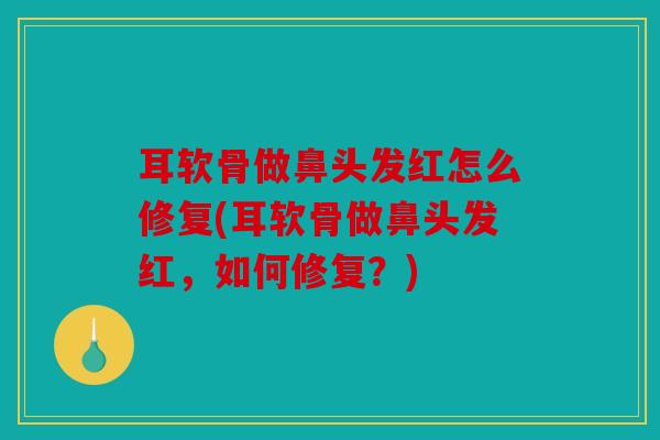 耳软骨做鼻头发红怎么修复(耳软骨做鼻头发红，如何修复？)