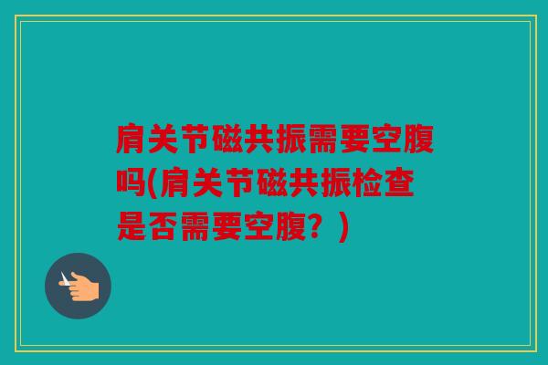 肩关节磁共振需要空腹吗(肩关节磁共振检查是否需要空腹？)