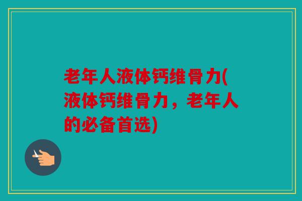 老年人液体钙维骨力(液体钙维骨力，老年人的必备首选)