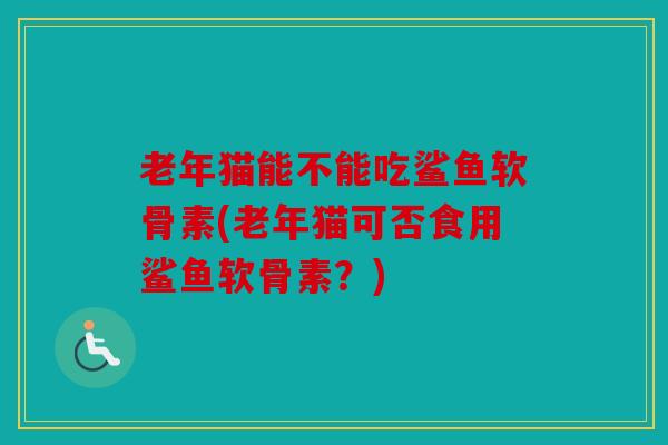 老年猫能不能吃鲨鱼软骨素(老年猫可否食用鲨鱼软骨素？)
